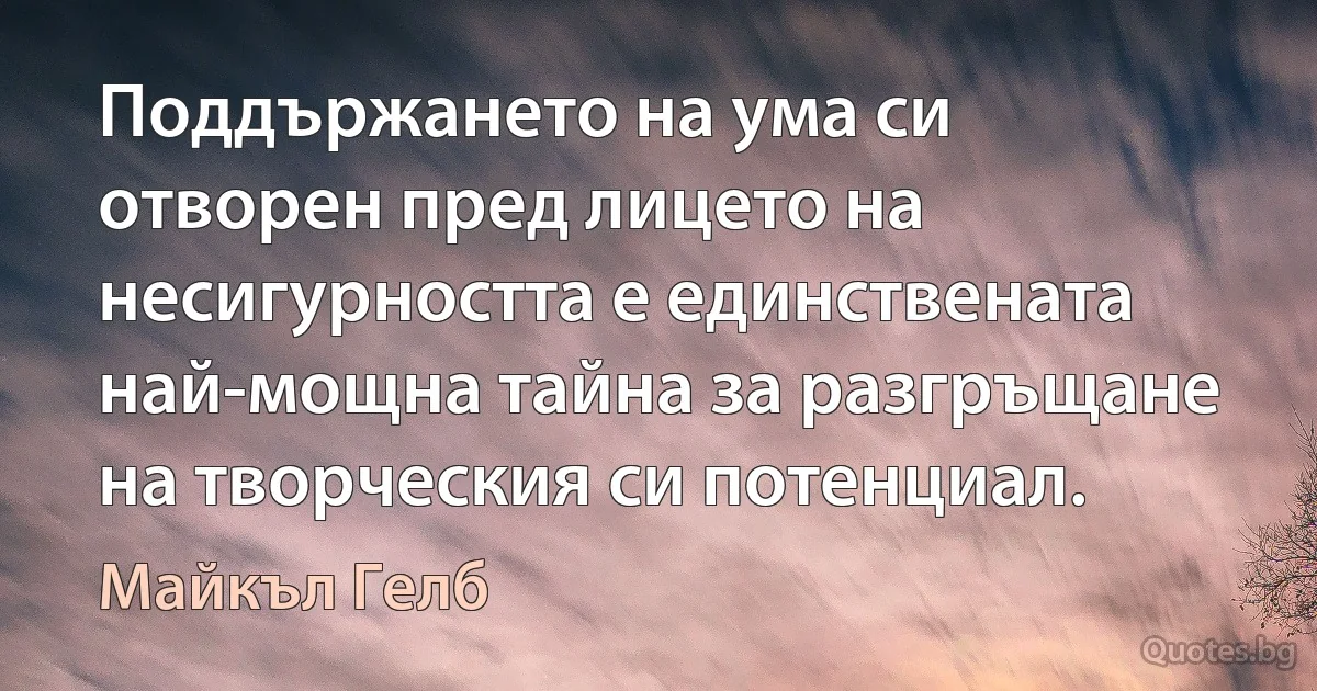 Поддържането на ума си отворен пред лицето на несигурността е единствената най-мощна тайна за разгръщане на творческия си потенциал. (Майкъл Гелб)