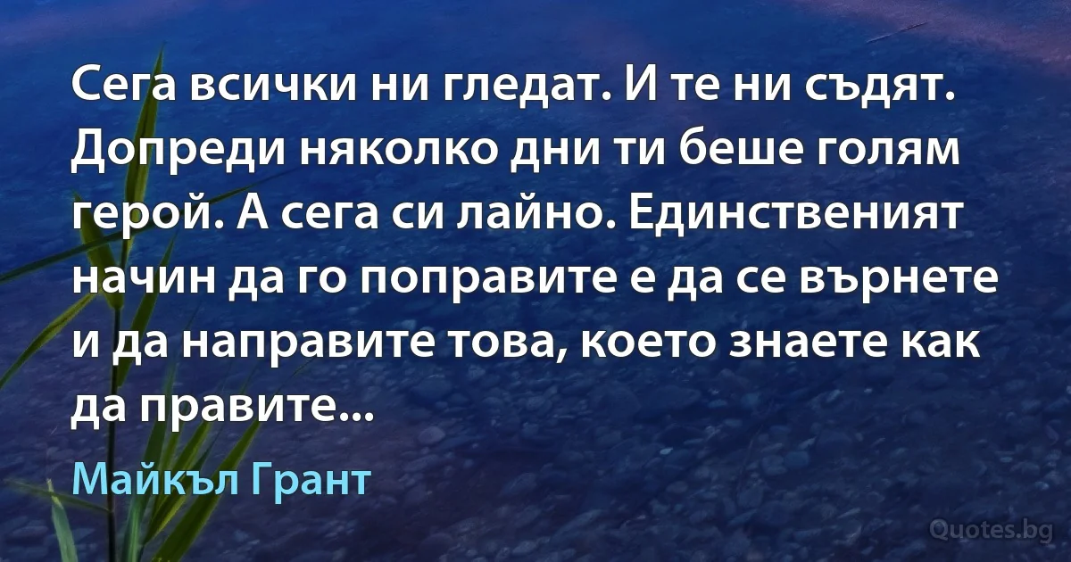 Сега всички ни гледат. И те ни съдят. Допреди няколко дни ти беше голям герой. А сега си лайно. Единственият начин да го поправите е да се върнете и да направите това, което знаете как да правите... (Майкъл Грант)