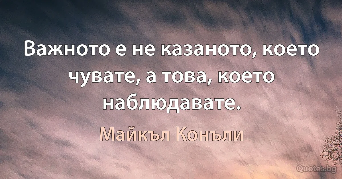 Важното е не казаното, което чувате, а това, което наблюдавате. (Майкъл Конъли)