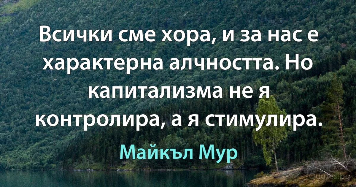 Всички сме хора, и за нас е характерна алчността. Но капитализма не я контролира, а я стимулира. (Майкъл Мур)