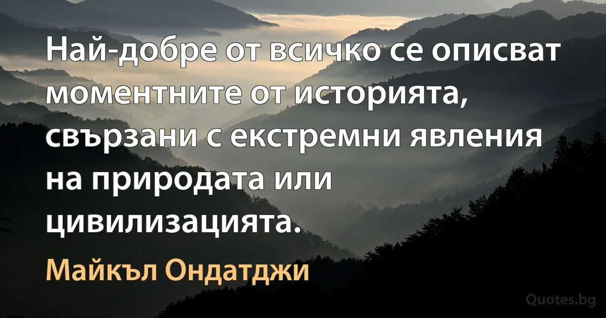 Най-добре от всичко се описват моментните от историята, свързани с екстремни явления на природата или цивилизацията. (Майкъл Ондатджи)