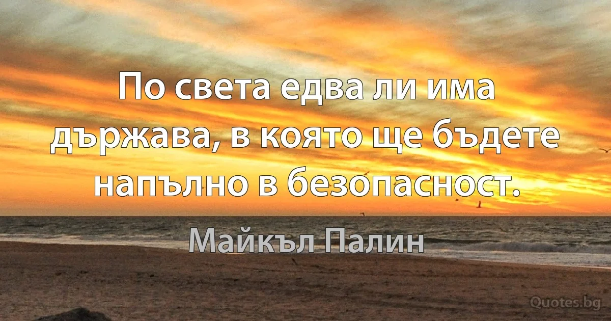 По света едва ли има държава, в която ще бъдете напълно в безопасност. (Майкъл Палин)