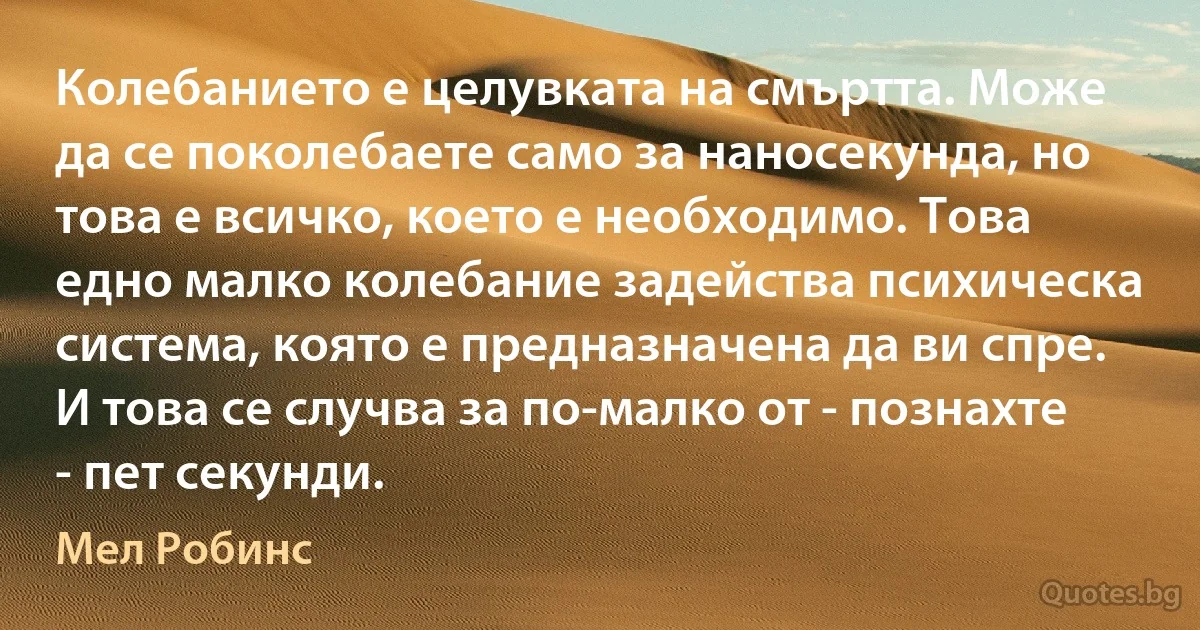 Колебанието е целувката на смъртта. Може да се поколебаете само за наносекунда, но това е всичко, което е необходимо. Това едно малко колебание задейства психическа система, която е предназначена да ви спре. И това се случва за по-малко от - познахте - пет секунди. (Мел Робинс)