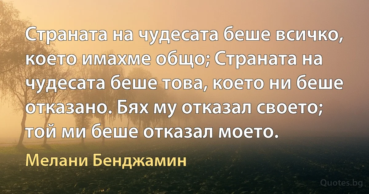 Страната на чудесата беше всичко, което имахме общо; Страната на чудесата беше това, което ни беше отказано. Бях му отказал своето; той ми беше отказал моето. (Мелани Бенджамин)