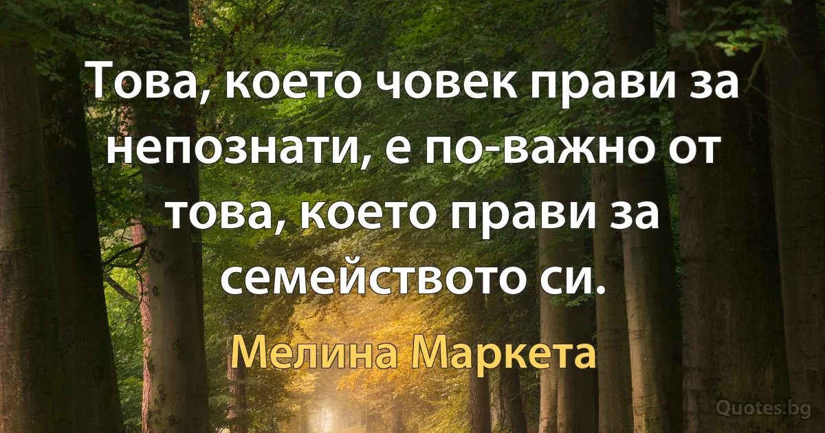 Това, което човек прави за непознати, е по-важно от това, което прави за семейството си. (Мелина Маркета)