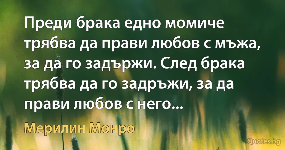 Преди брака едно момиче трябва да прави любов с мъжа, за да го задържи. След брака трябва да го задръжи, за да прави любов с него... (Мерилин Монро)