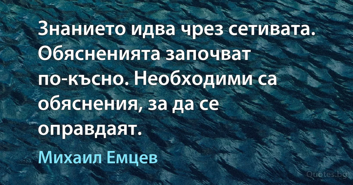 Знанието идва чрез сетивата. Обясненията започват по-късно. Необходими са обяснения, за да се оправдаят. (Михаил Емцев)