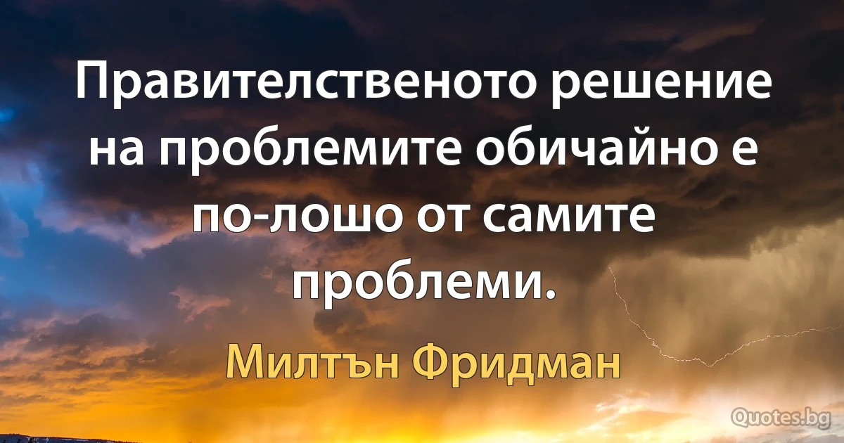 Правителственото решение на проблемите обичайно е по-лошо от самите проблеми. (Милтън Фридман)