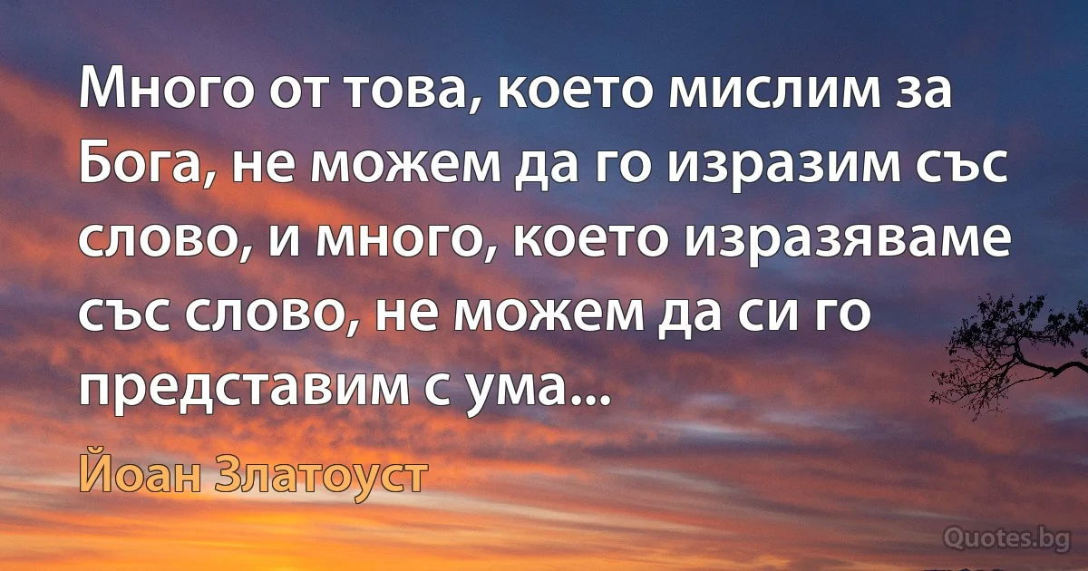 Много от това, което мислим за Бога, не можем да го изразим със слово, и много, което изразяваме със слово, не можем да си го представим с ума... (Йоан Златоуст)