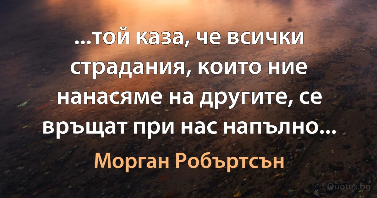 ...той каза, че всички страдания, които ние нанасяме на другите, се връщат при нас напълно... (Морган Робъртсън)