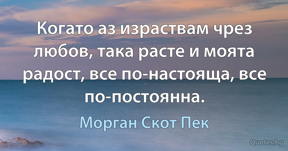 Когато аз израствам чрез любов, така расте и моята радост, все по-настояща, все по-постоянна. (Морган Скот Пек)