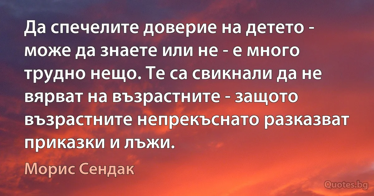 Да спечелите доверие на детето - може да знаете или не - е много трудно нещо. Те са свикнали да не вярват на възрастните - защото възрастните непрекъснато разказват приказки и лъжи. (Морис Сендак)