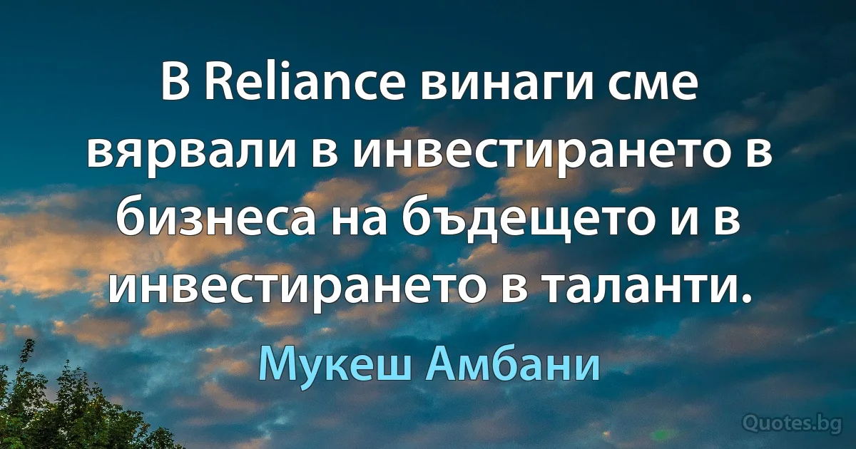 В Reliance винаги сме вярвали в инвестирането в бизнеса на бъдещето и в инвестирането в таланти. (Мукеш Амбани)