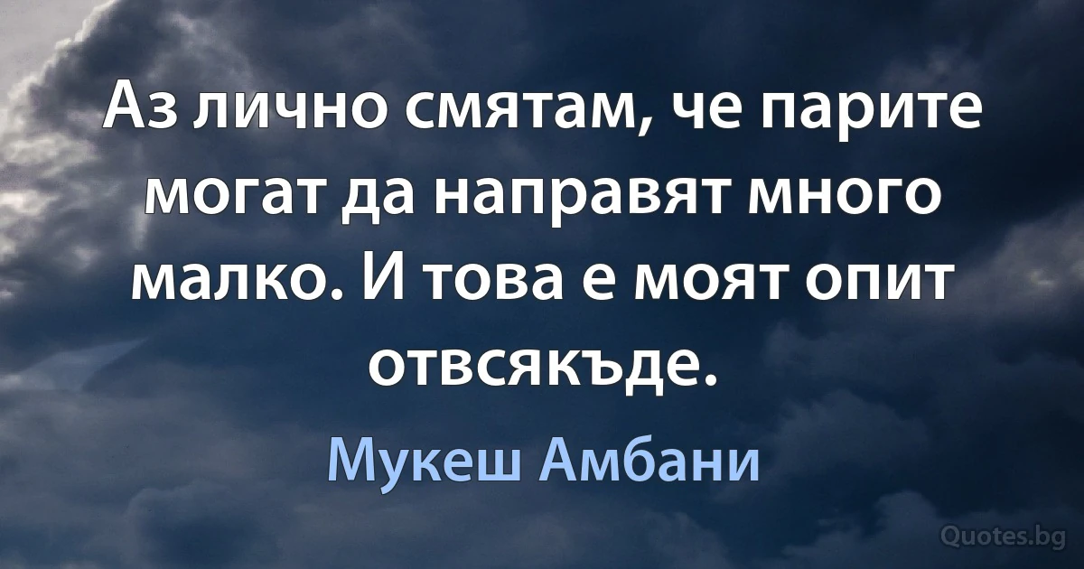 Аз лично смятам, че парите могат да направят много малко. И това е моят опит отвсякъде. (Мукеш Амбани)