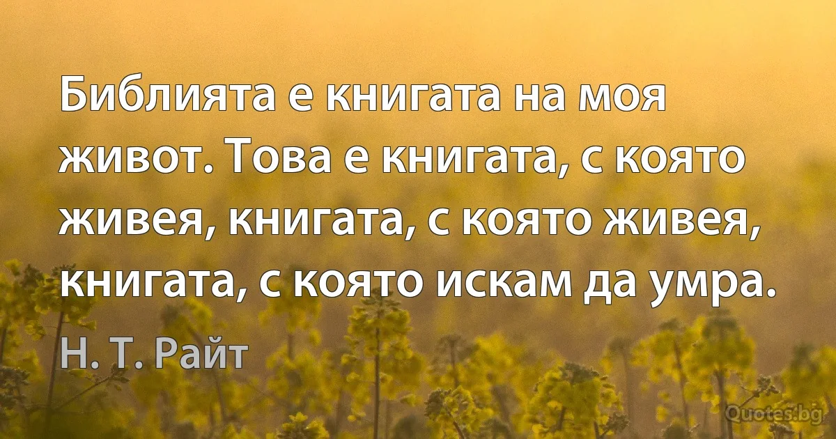 Библията е книгата на моя живот. Това е книгата, с която живея, книгата, с която живея, книгата, с която искам да умра. (Н. Т. Райт)