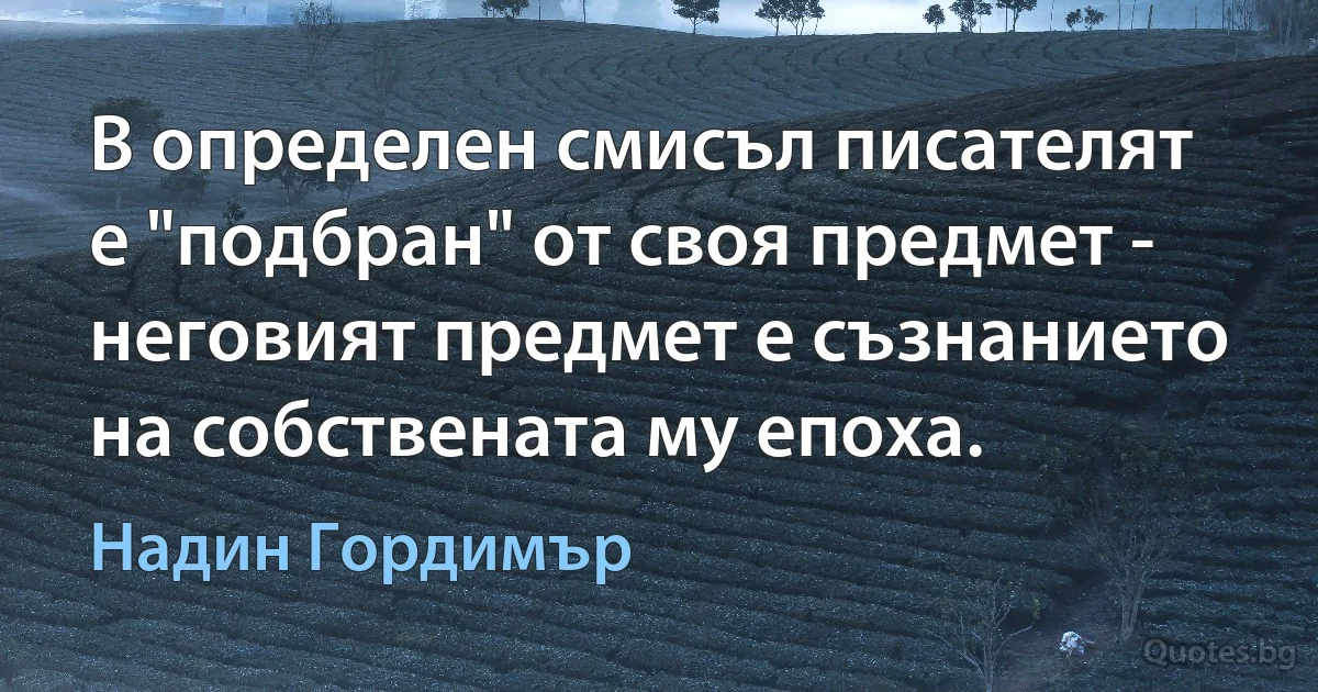 В определен смисъл писателят е "подбран" от своя предмет - неговият предмет е съзнанието на собствената му епоха. (Надин Гордимър)