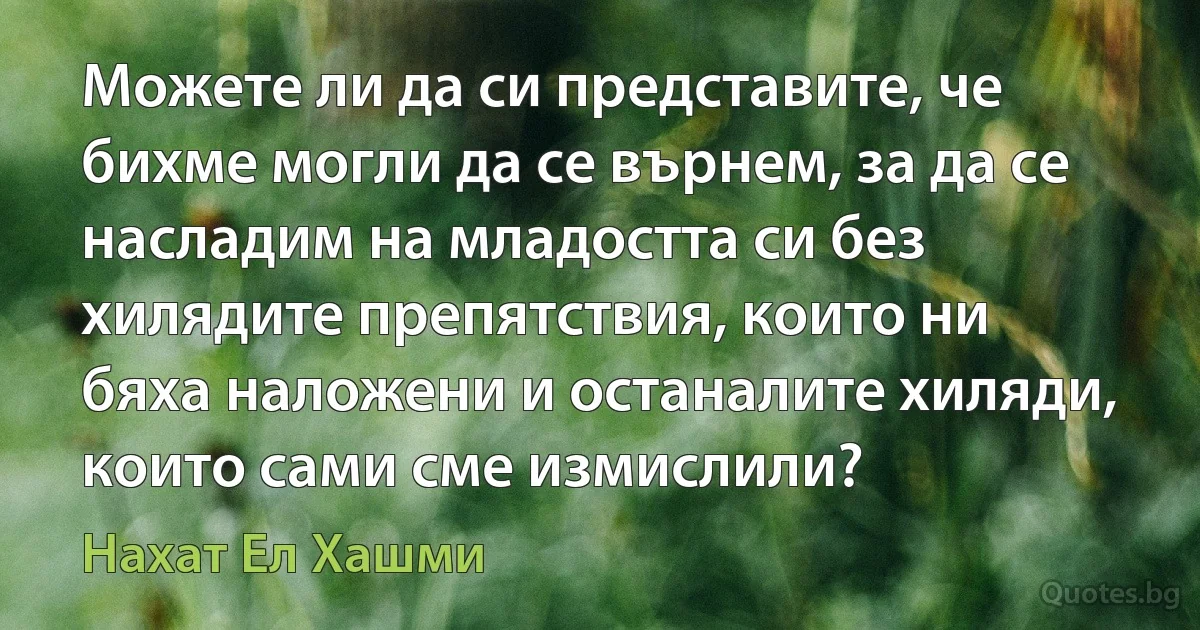 Можете ли да си представите, че бихме могли да се върнем, за да се насладим на младостта си без хилядите препятствия, които ни бяха наложени и останалите хиляди, които сами сме измислили? (Нахат Ел Хашми)