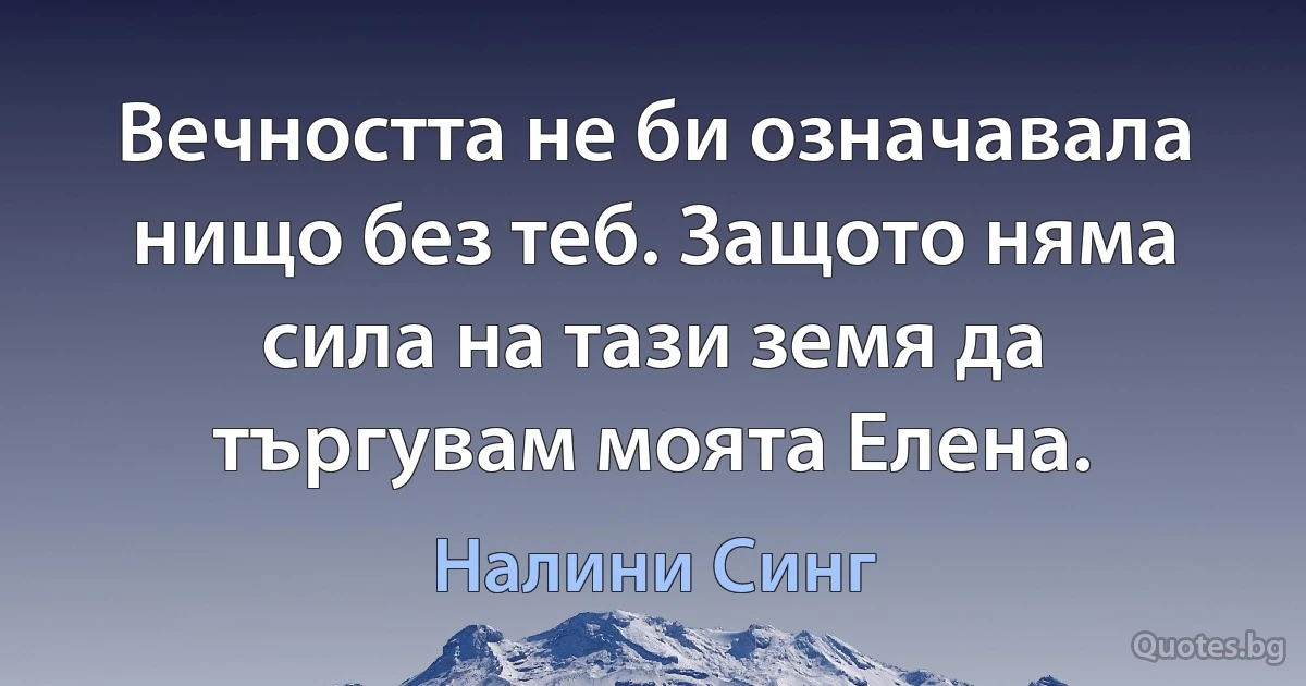 Вечността не би означавала нищо без теб. Защото няма сила на тази земя да търгувам моята Елена. (Налини Синг)