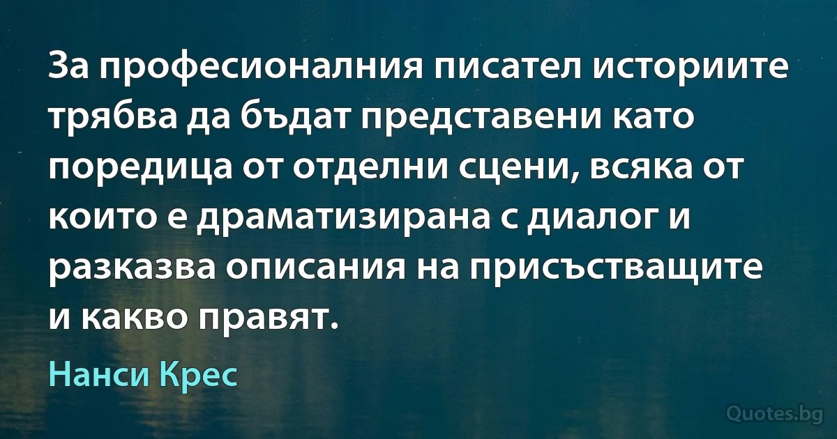 За професионалния писател историите трябва да бъдат представени като поредица от отделни сцени, всяка от които е драматизирана с диалог и разказва описания на присъстващите и какво правят. (Нанси Крес)