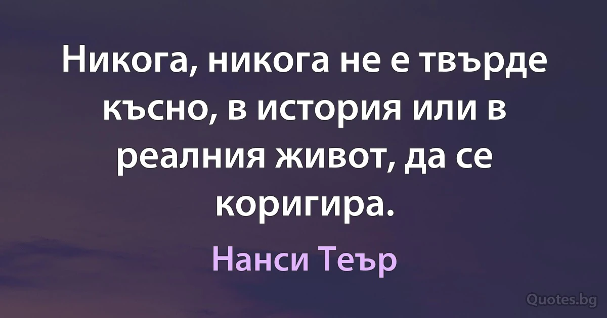 Никога, никога не е твърде късно, в история или в реалния живот, да се коригира. (Нанси Теър)