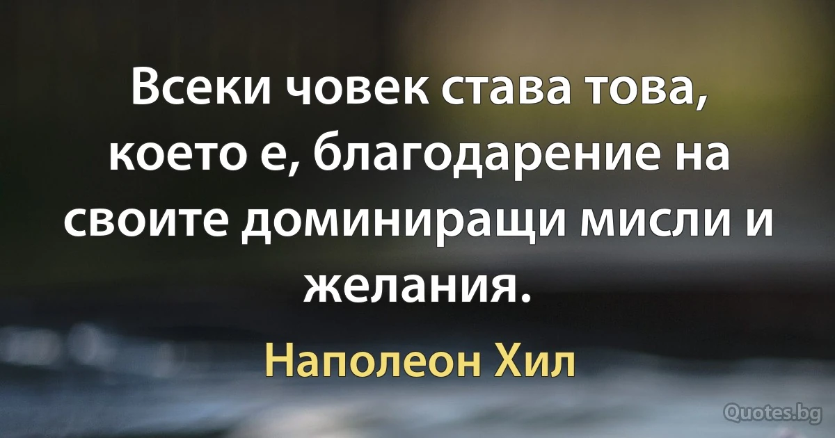 Всеки човек става това, което е, благодарение на своите доминиращи мисли и желания. (Наполеон Хил)