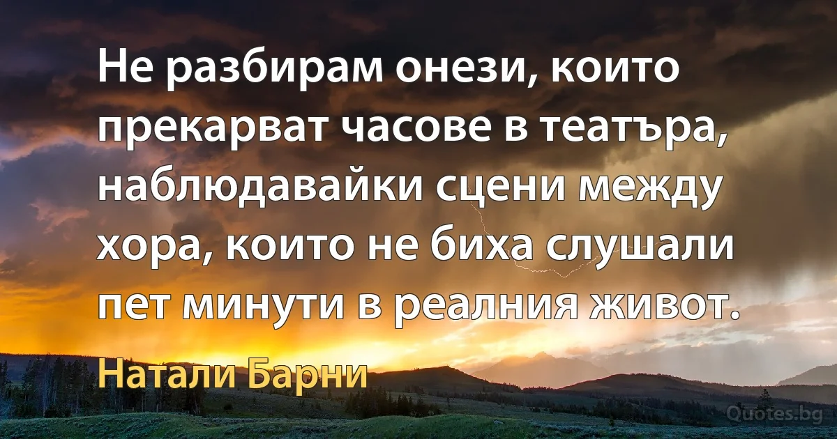 Не разбирам онези, които прекарват часове в театъра, наблюдавайки сцени между хора, които не биха слушали пет минути в реалния живот. (Натали Барни)