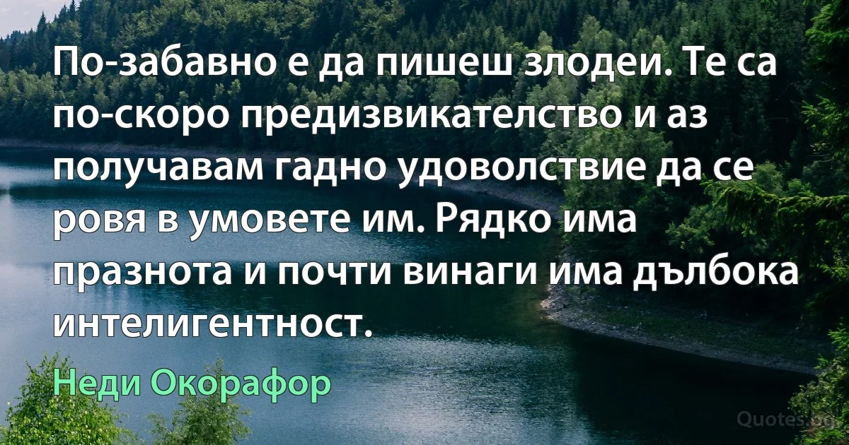 По-забавно е да пишеш злодеи. Те са по-скоро предизвикателство и аз получавам гадно удоволствие да се ровя в умовете им. Рядко има празнота и почти винаги има дълбока интелигентност. (Неди Окорафор)