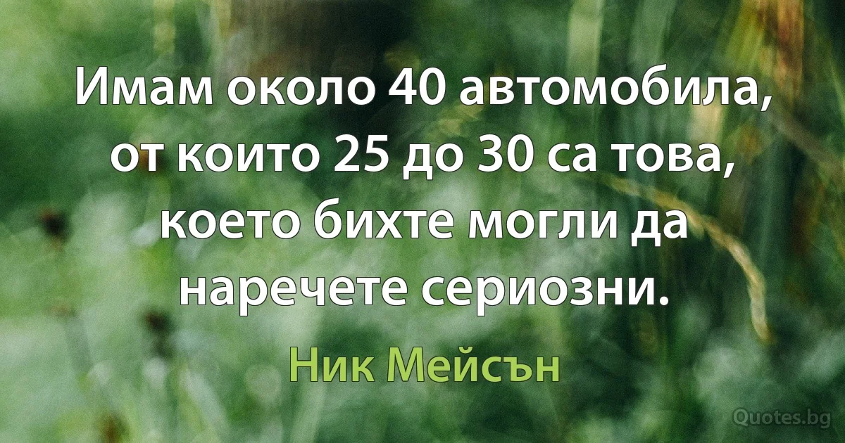 Имам около 40 автомобила, от които 25 до 30 са това, което бихте могли да наречете сериозни. (Ник Мейсън)