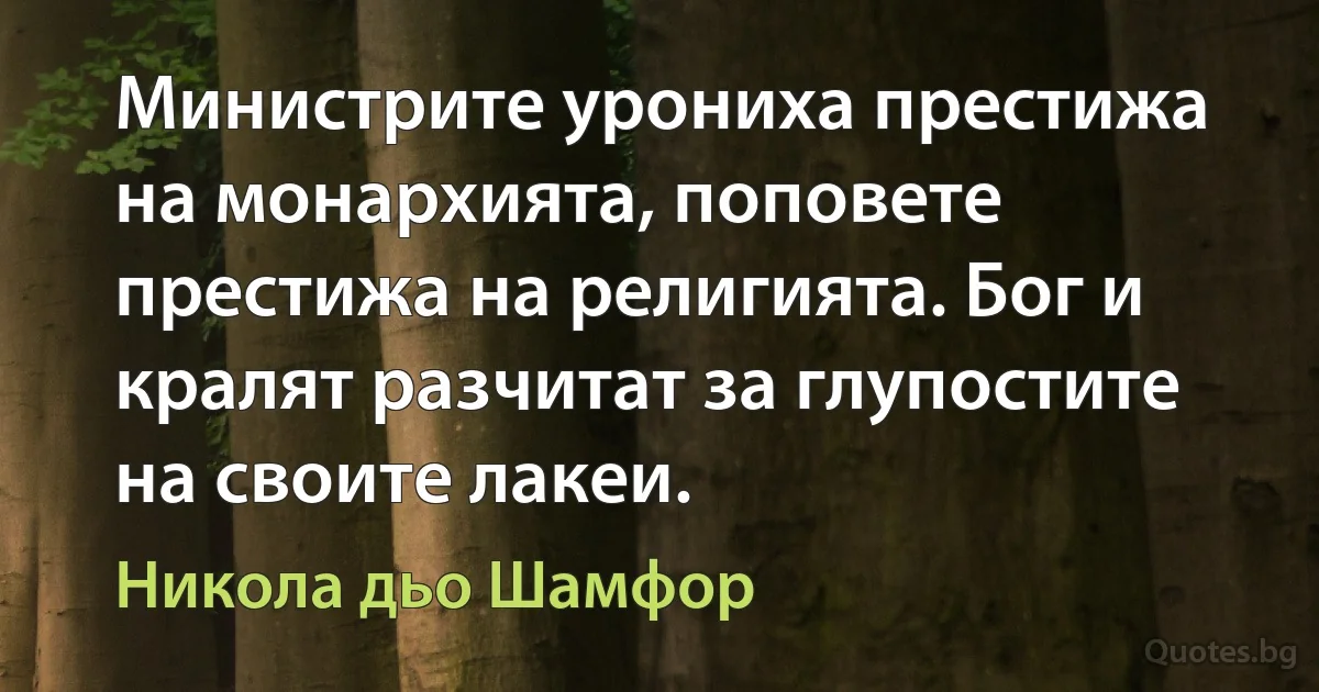 Министрите урониха престижа на монархията, поповете престижа на религията. Бог и кралят разчитат за глупостите на своите лакеи. (Никола дьо Шамфор)