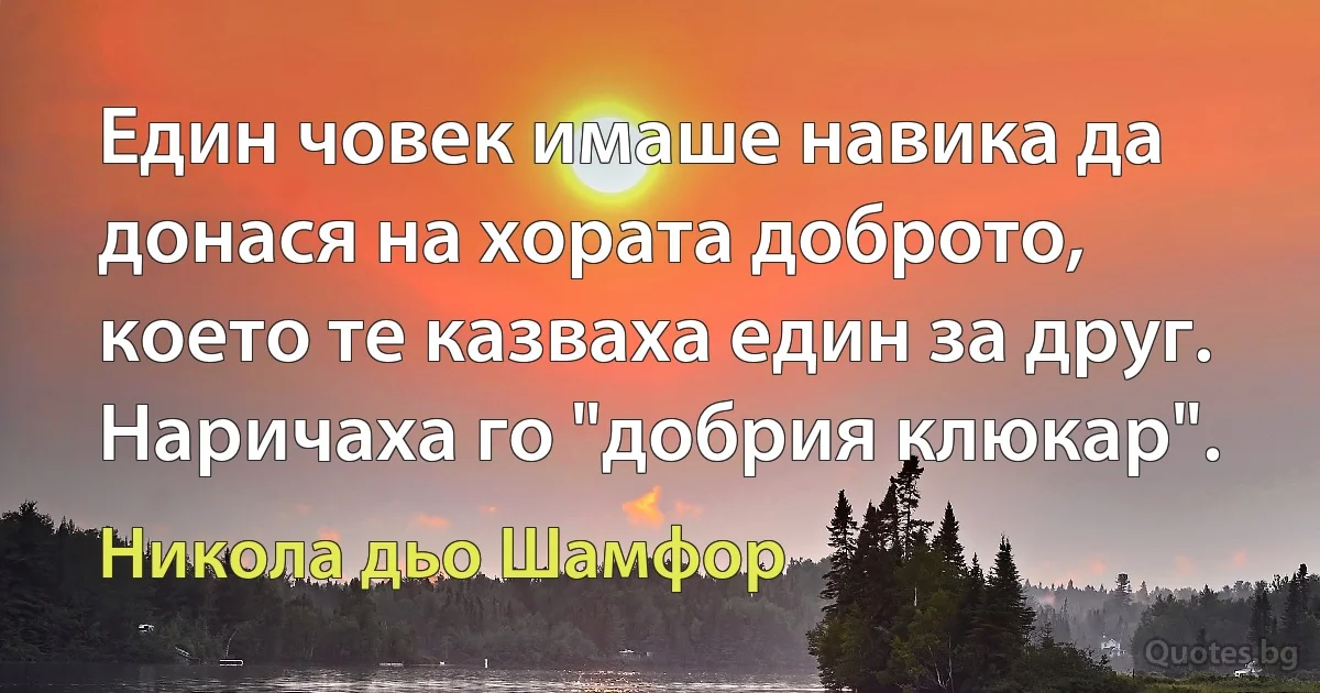 Един човек имаше навика да донася на хората доброто, което те казваха един за друг. Наричаха го "добрия клюкар". (Никола дьо Шамфор)