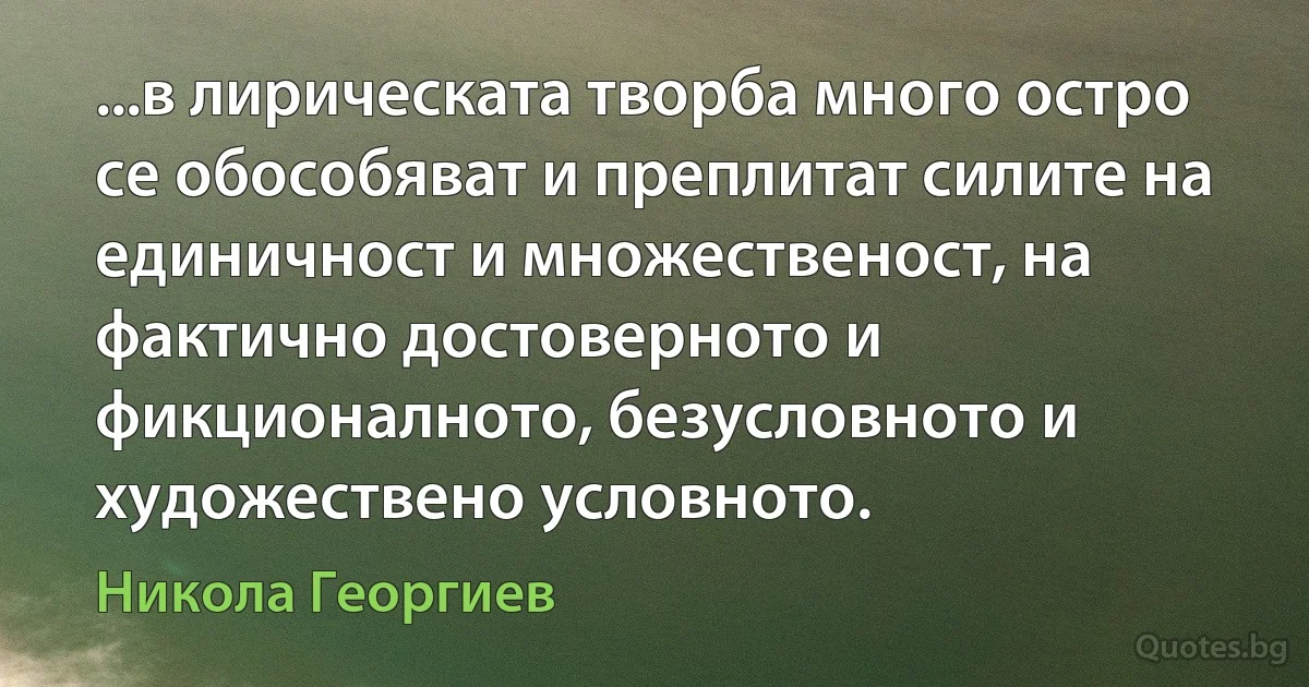 ...в лирическата творба много остро се обособяват и преплитат силите на единичност и множественост, на фактично достоверното и фикционалното, безусловното и художествено условното. (Никола Георгиев)