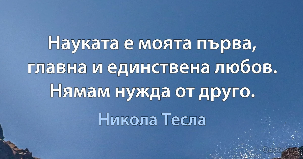 Науката е моята първа, главна и единствена любов. Нямам нужда от друго. (Никола Тесла)