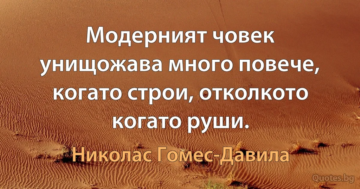 Модерният човек унищожава много повече, когато строи, отколкото когато руши. (Николас Гомес-Давила)