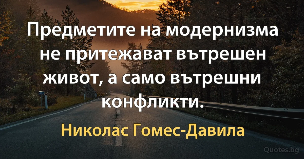 Предметите на модернизма не притежават вътрешен живот, а само вътрешни конфликти. (Николас Гомес-Давила)