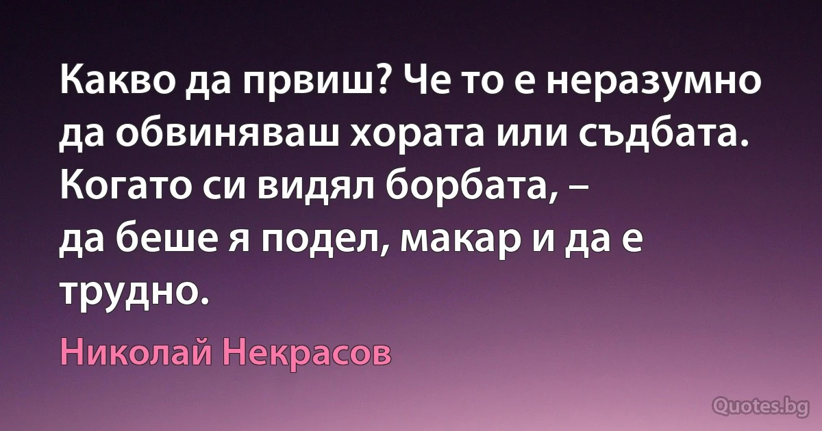 Какво да првиш? Че то е неразумно
да обвиняваш хората или съдбата.
Когато си видял борбата, –
да беше я подел, макар и да е трудно. (Николай Некрасов)