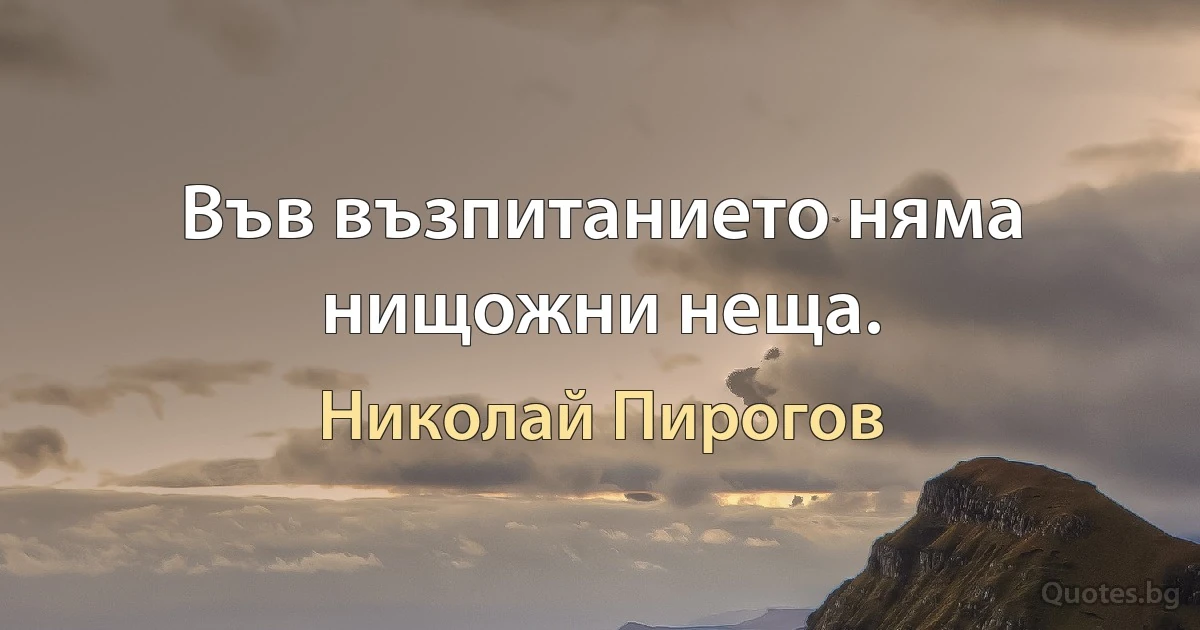 Във възпитанието няма нищожни неща. (Николай Пирогов)