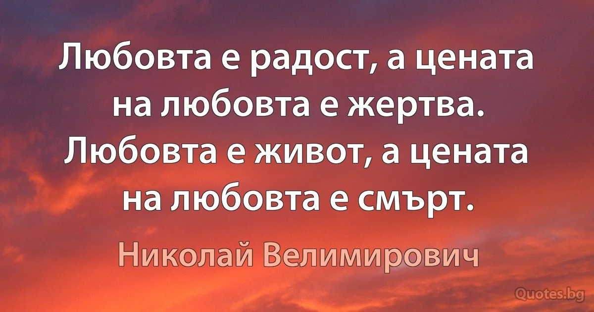 Любовта е радост, а цената на любовта е жертва. Любовта е живот, а цената на любовта е смърт. (Николай Велимирович)