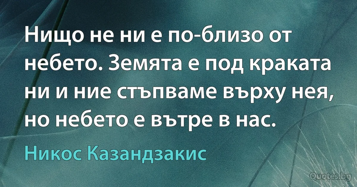 Нищо не ни е по-близо от небето. Земята е под краката ни и ние стъпваме върху нея, но небето е вътре в нас. (Никос Казандзакис)