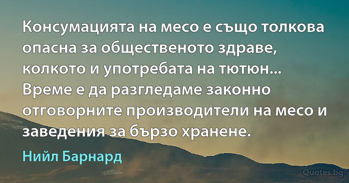 Консумацията на месо е също толкова опасна за общественото здраве, колкото и употребата на тютюн... Време е да разгледаме законно отговорните производители на месо и заведения за бързо хранене. (Нийл Барнард)