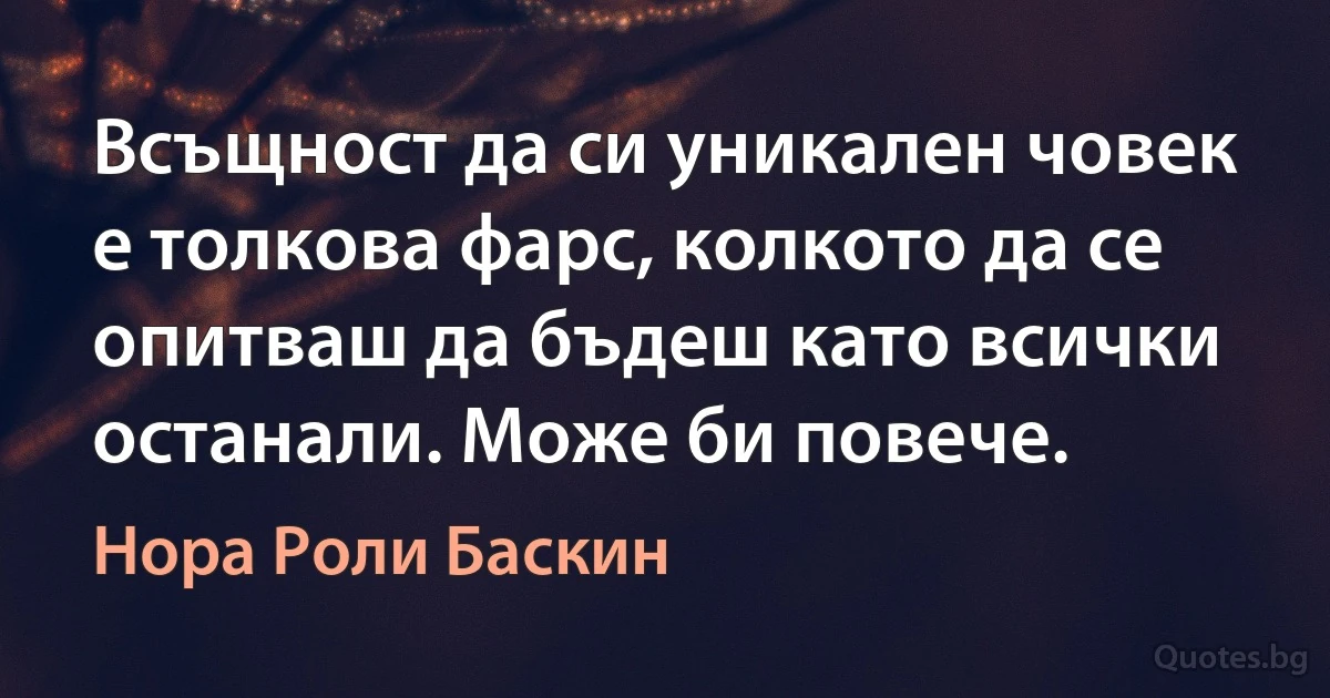 Всъщност да си уникален човек е толкова фарс, колкото да се опитваш да бъдеш като всички останали. Може би повече. (Нора Роли Баскин)