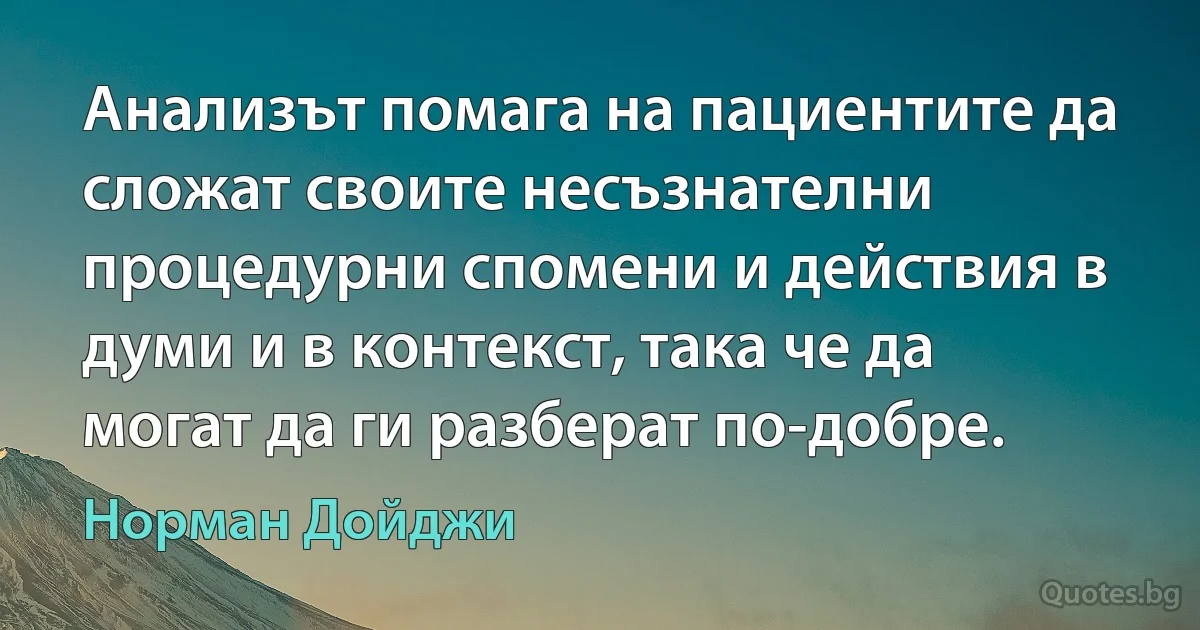 Анализът помага на пациентите да сложат своите несъзнателни процедурни спомени и действия в думи и в контекст, така че да могат да ги разберат по-добре. (Норман Дойджи)