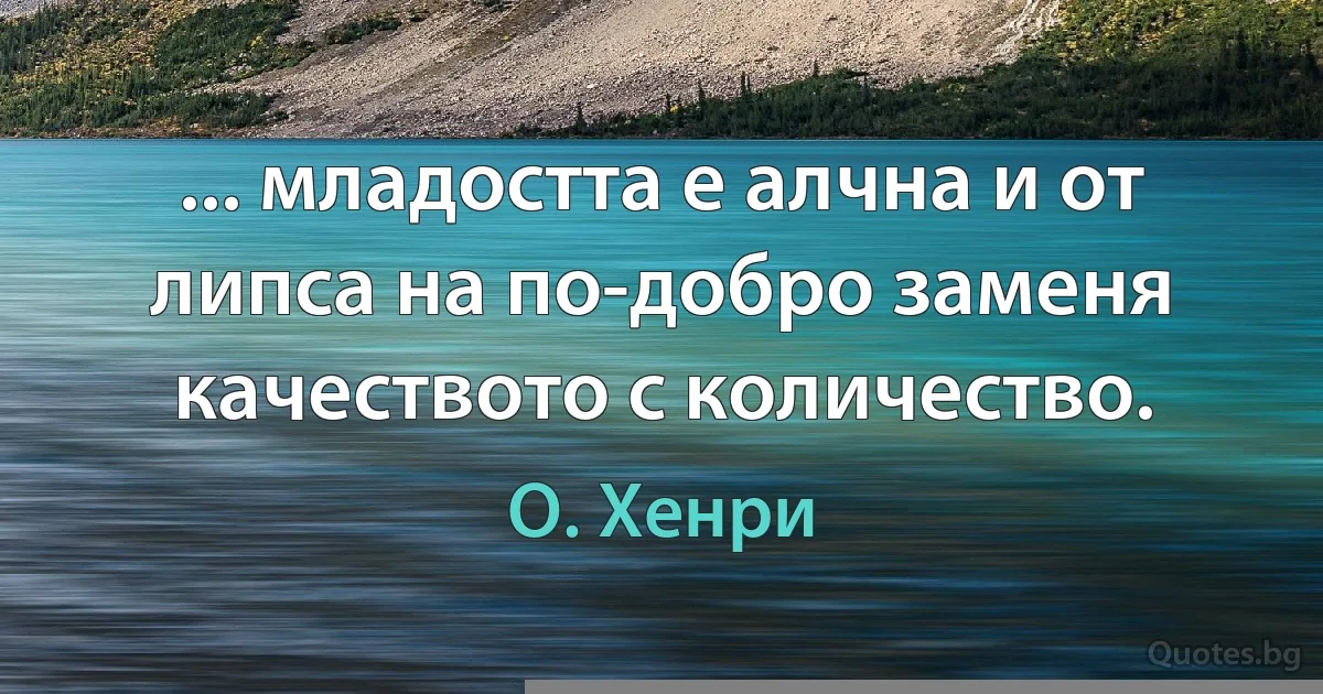 ... младостта е алчна и от липса на по-добро заменя качеството с количество. (О. Хенри)