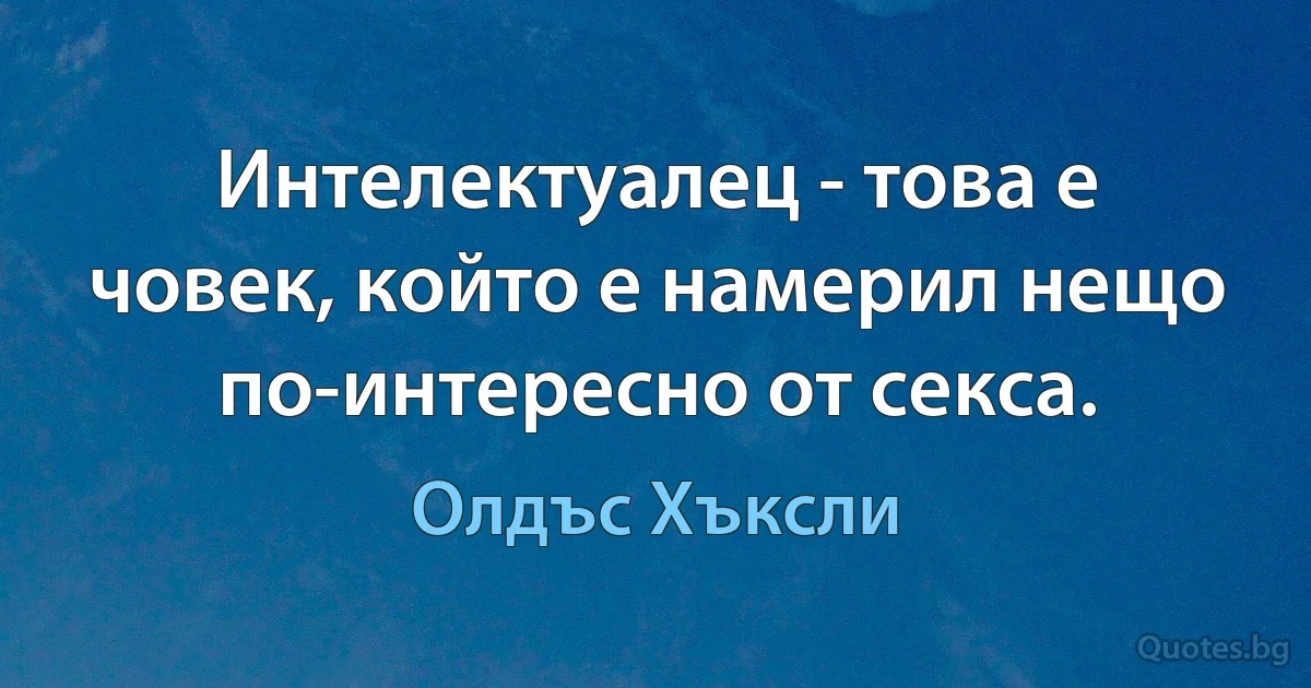 Интелектуалец - това е човек, който е намерил нещо по-интересно от секса. (Олдъс Хъксли)