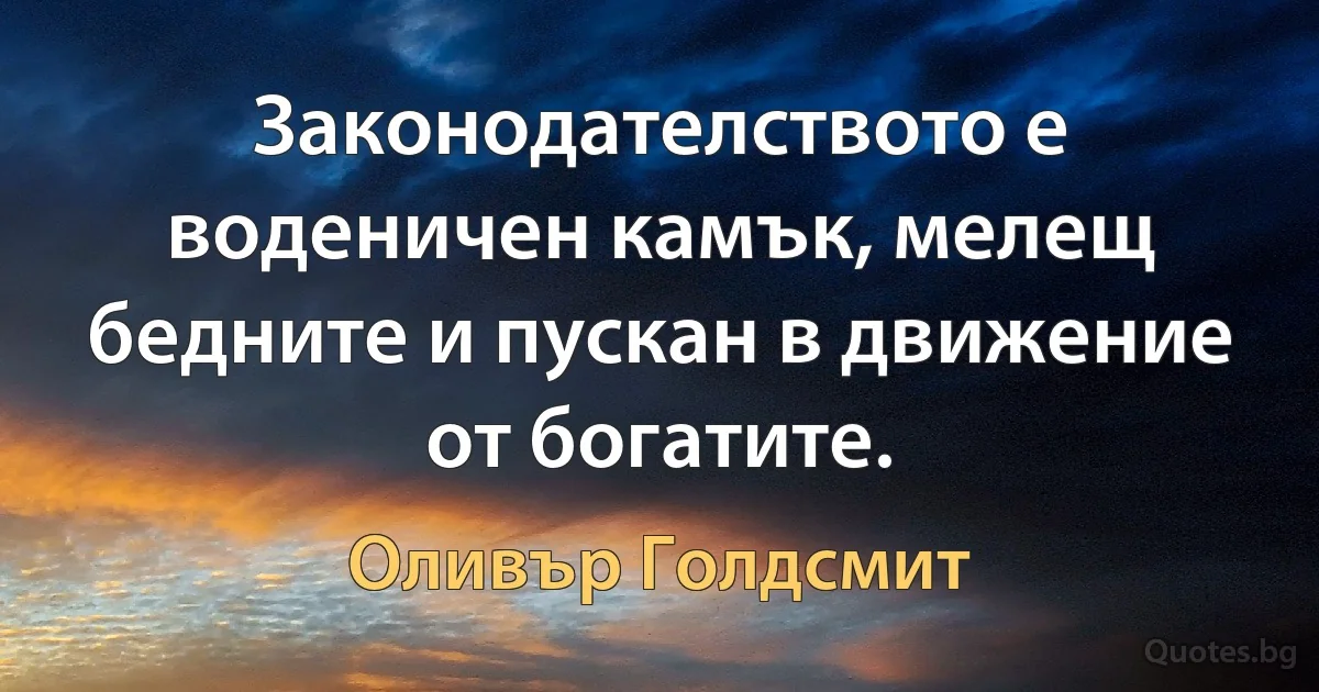 Законодателството е воденичен камък, мелещ бедните и пускан в движение от богатите. (Оливър Голдсмит)