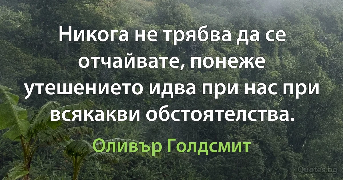 Никога не трябва да се отчайвате, понеже утешението идва при нас при всякакви обстоятелства. (Оливър Голдсмит)