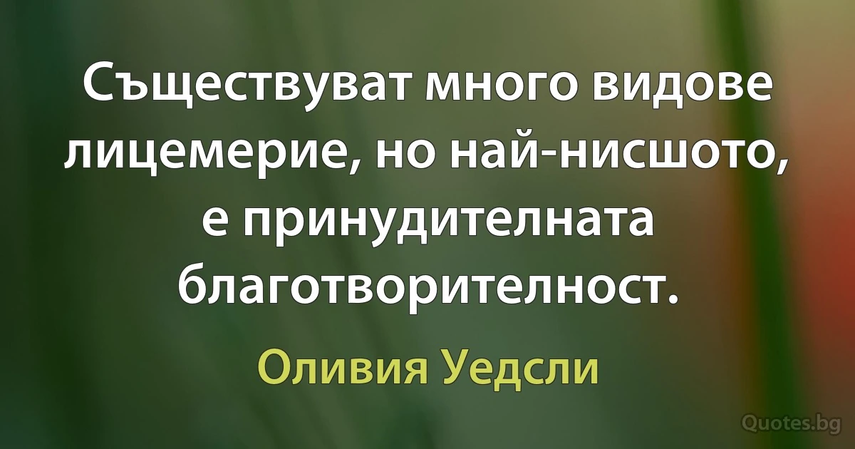 Съществуват много видове лицемерие, но най-нисшото, е принудителната благотворителност. (Оливия Уедсли)