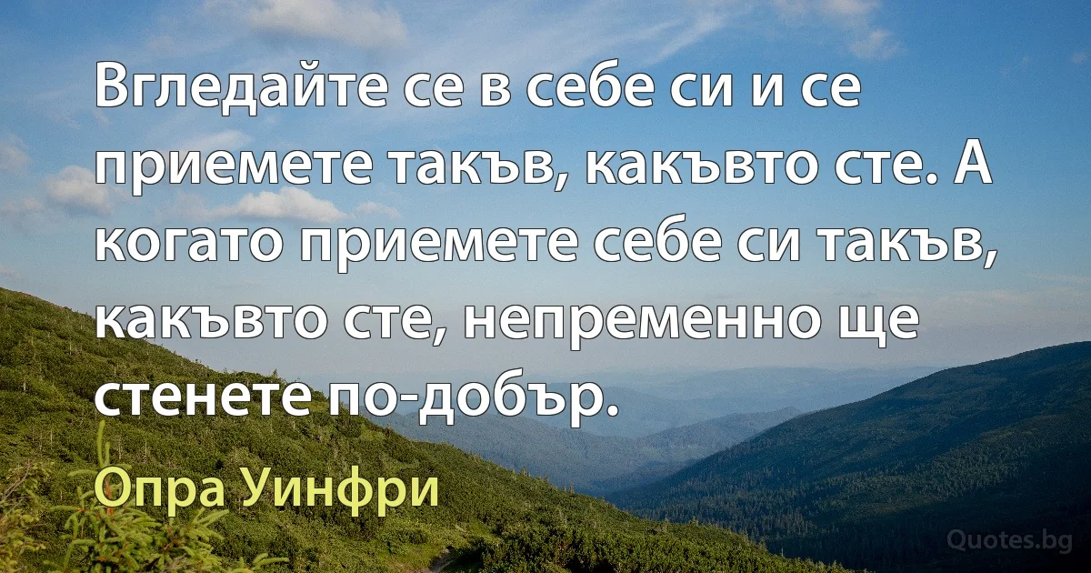 Вгледайте се в себе си и се приемете такъв, какъвто сте. А когато приемете себе си такъв, какъвто сте, непременно ще стенете по-добър. (Опра Уинфри)