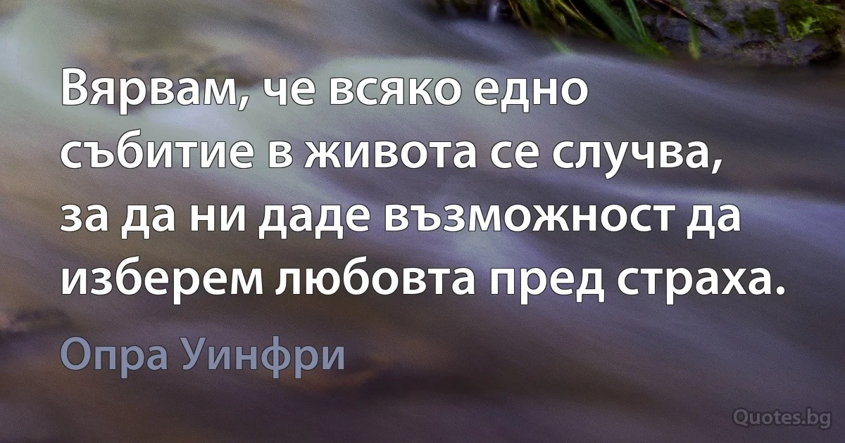 Вярвам, че всяко едно събитие в живота се случва, за да ни даде възможност да изберем любовта пред страха. (Опра Уинфри)