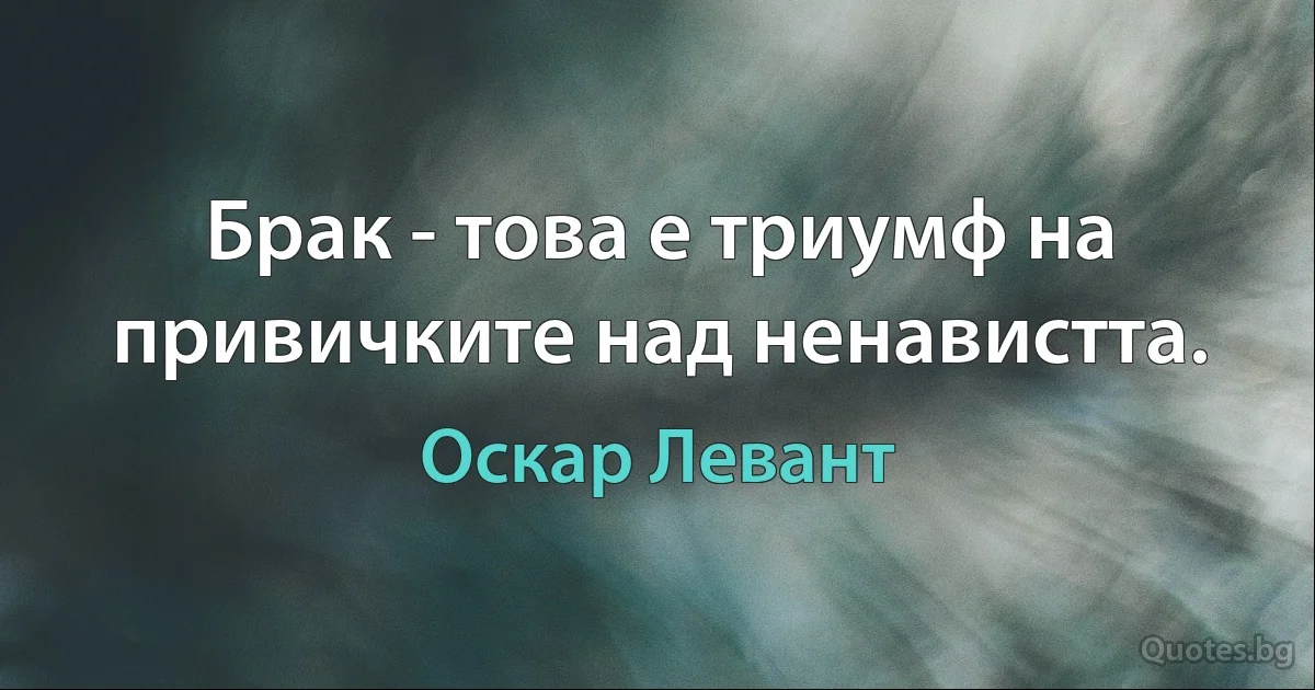 Брак - това е триумф на привичките над ненавистта. (Оскар Левант)