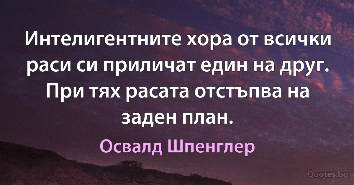 Интелигентните хора от всички раси си приличат един на друг. При тях расата отстъпва на заден план. (Освалд Шпенглер)